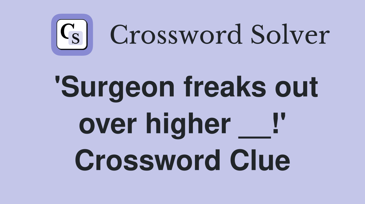 'Surgeon freaks out over higher __!' Crossword Clue