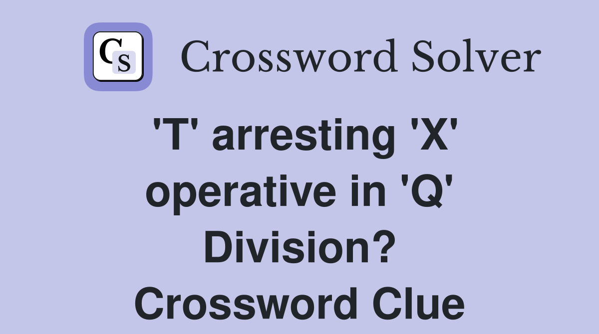 'T' arresting 'X' operative in 'Q' Division? Crossword Clue