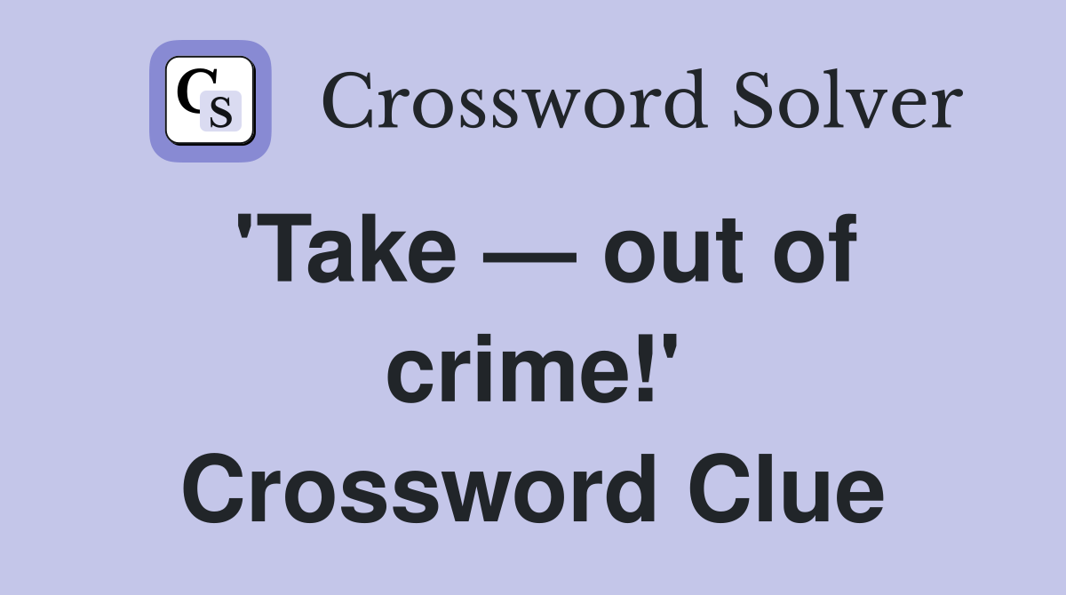 'Take — out of crime!' Crossword Clue