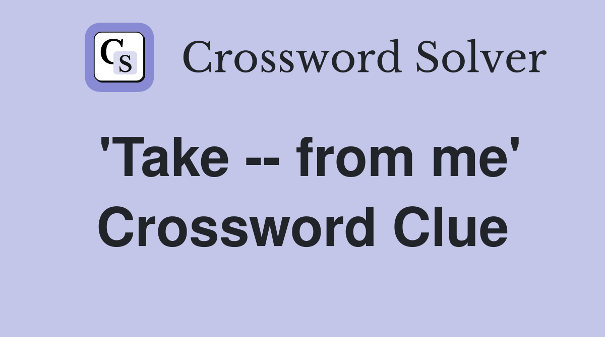 'Take -- from me' Crossword Clue