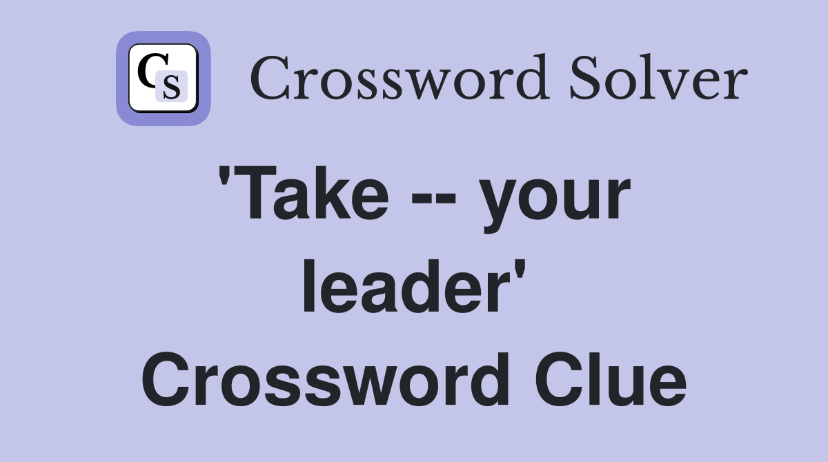 'Take -- your leader' Crossword Clue