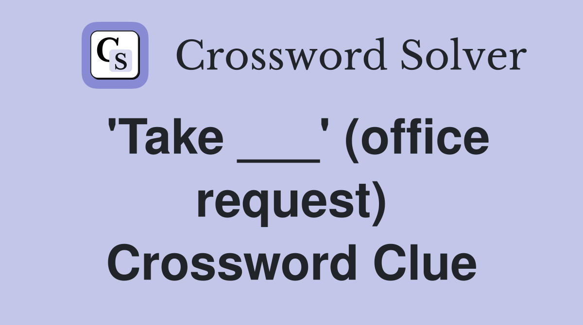 'Take ___' (office request) Crossword Clue