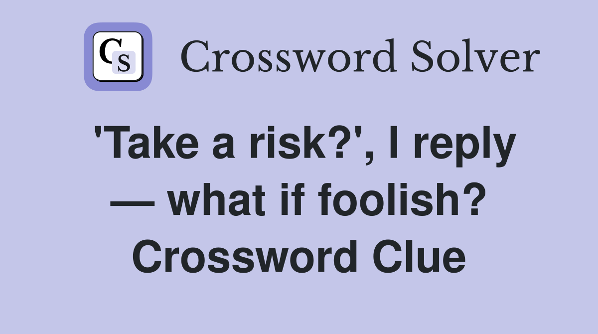 'Take a risk?', I reply — what if foolish? Crossword Clue