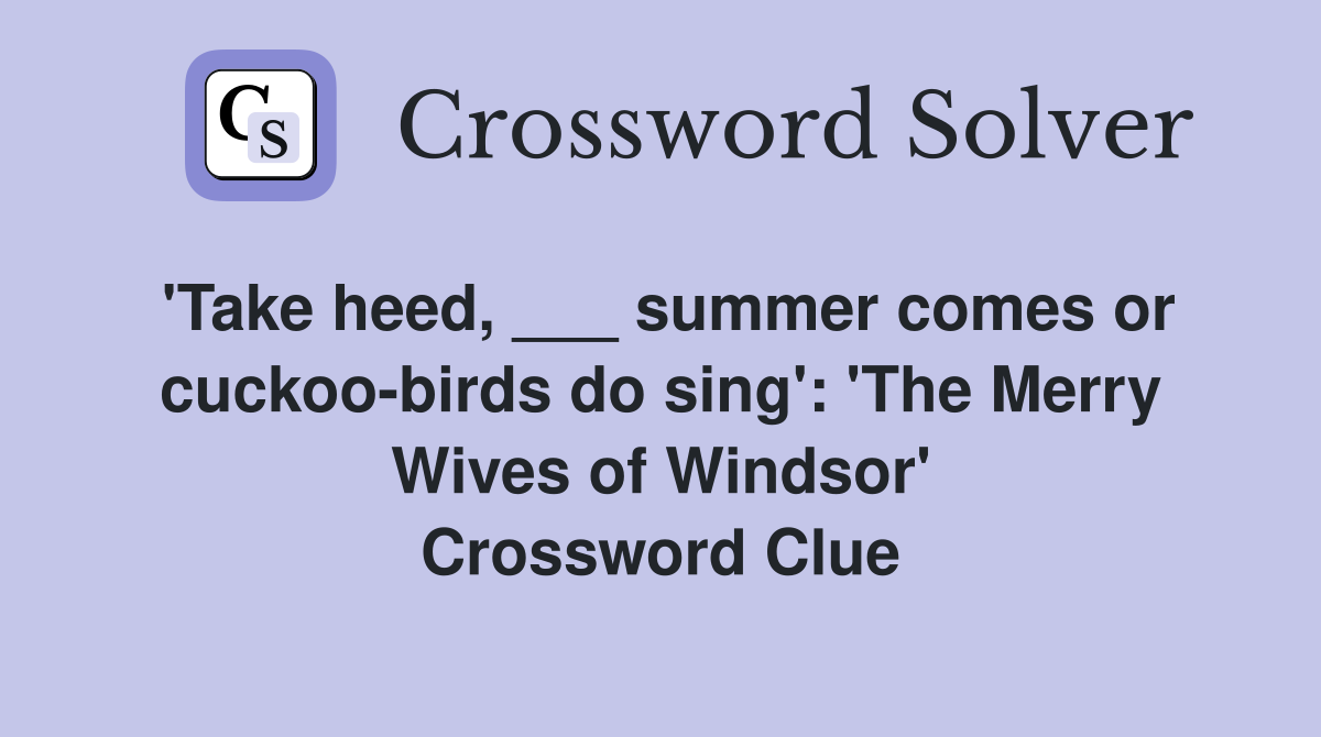 'Take heed, ___ summer comes or cuckoo-birds do sing': 'The Merry Wives of Windsor' Crossword Clue