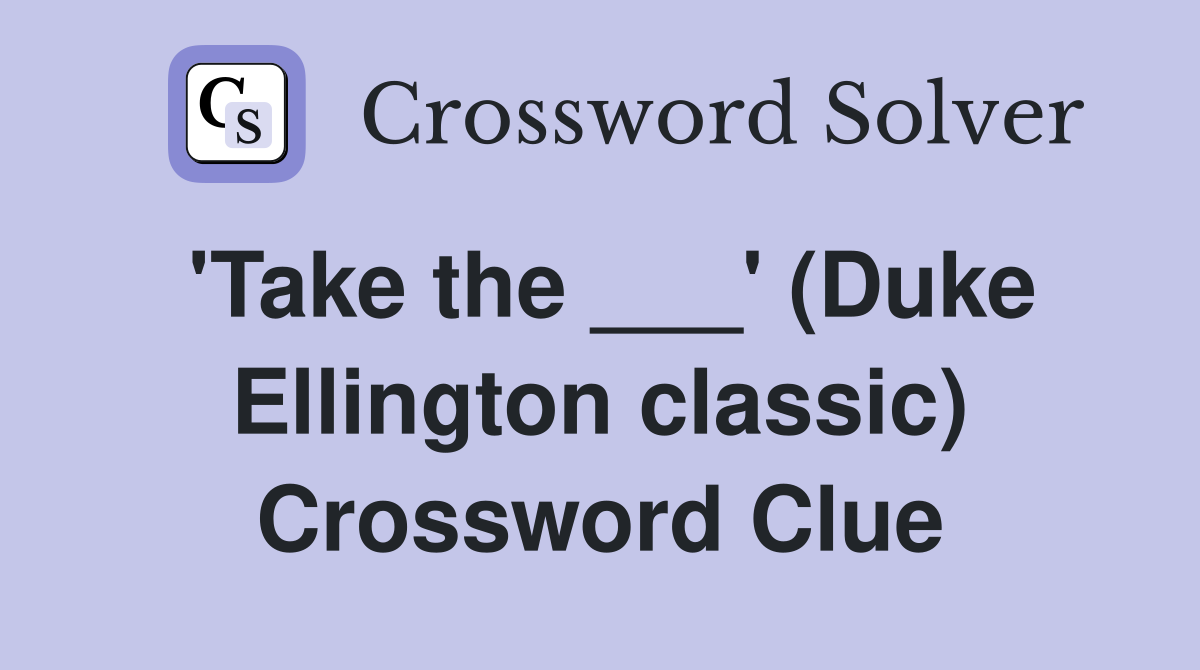 'Take the ___' (Duke Ellington classic) Crossword Clue