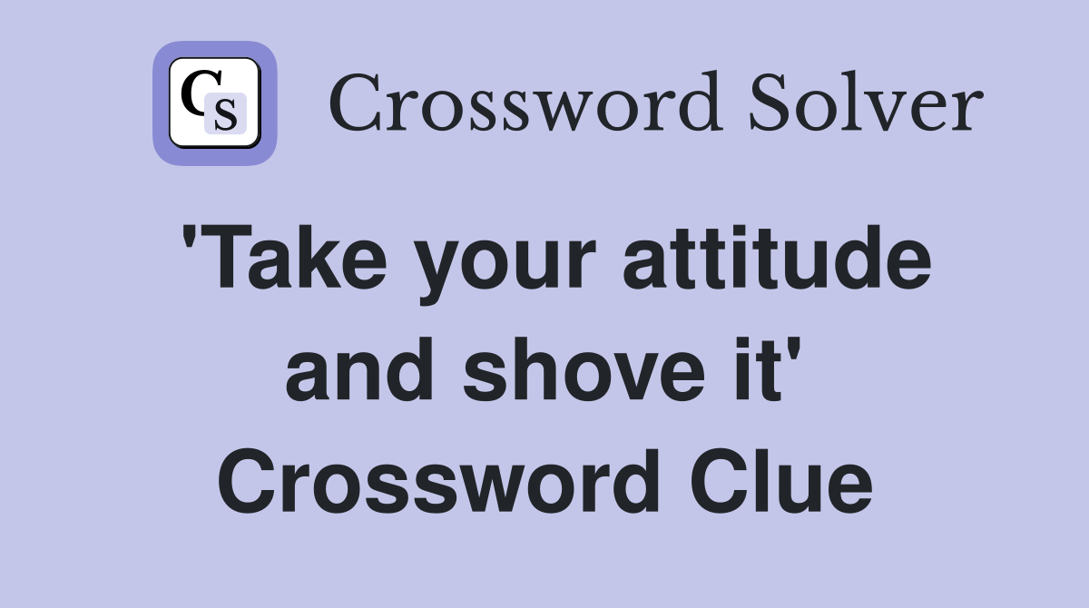 'Take your attitude and shove it' Crossword Clue