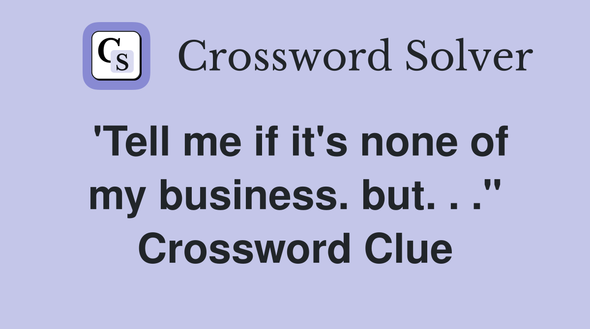 'Tell me if it's none of my business. but. . ." Crossword Clue