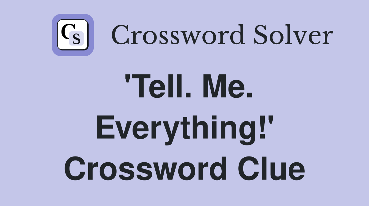 'Tell. Me. Everything!' Crossword Clue