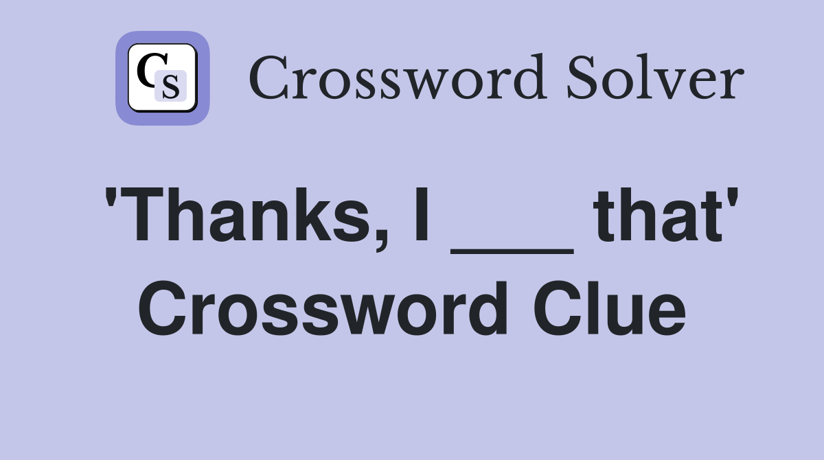 'Thanks, I ___ that' Crossword Clue