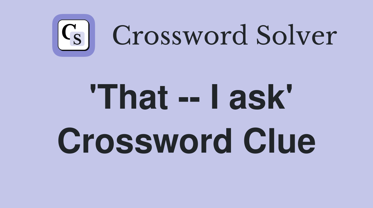 'That -- I ask' Crossword Clue