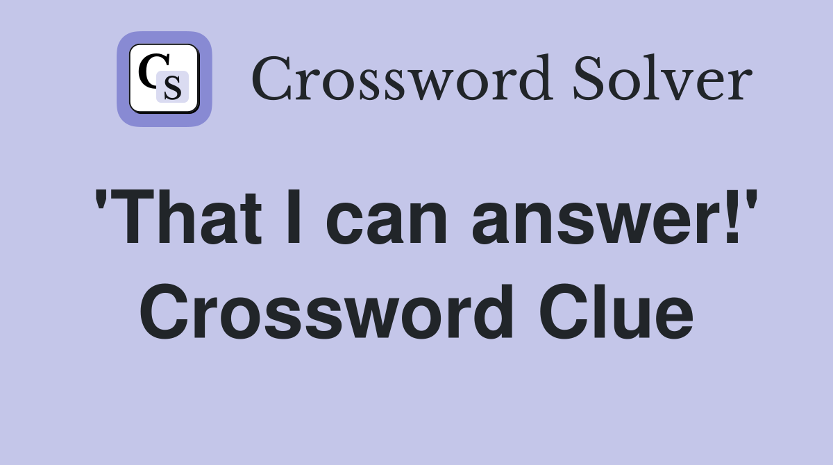 'That I can answer!' Crossword Clue