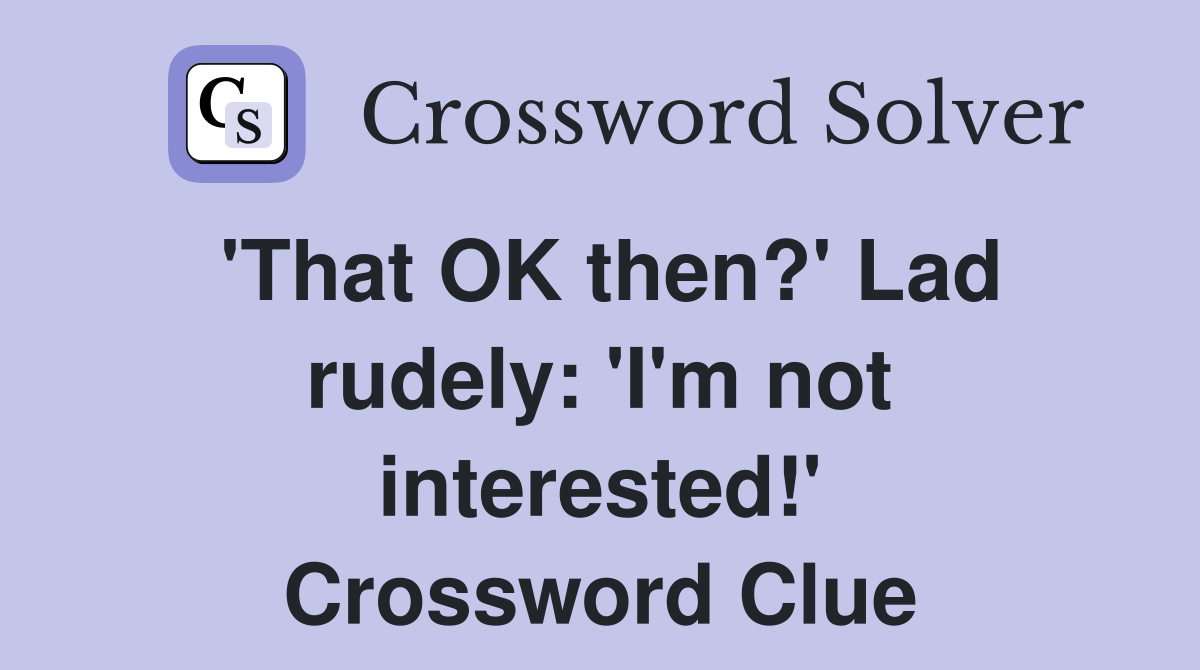 'That OK then?' Lad rudely: 'I'm not interested!' Crossword Clue