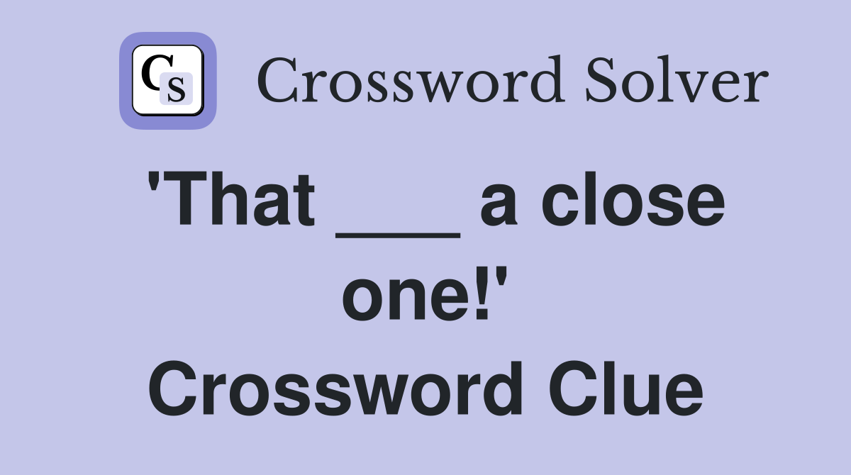 'That ___ a close one!' Crossword Clue
