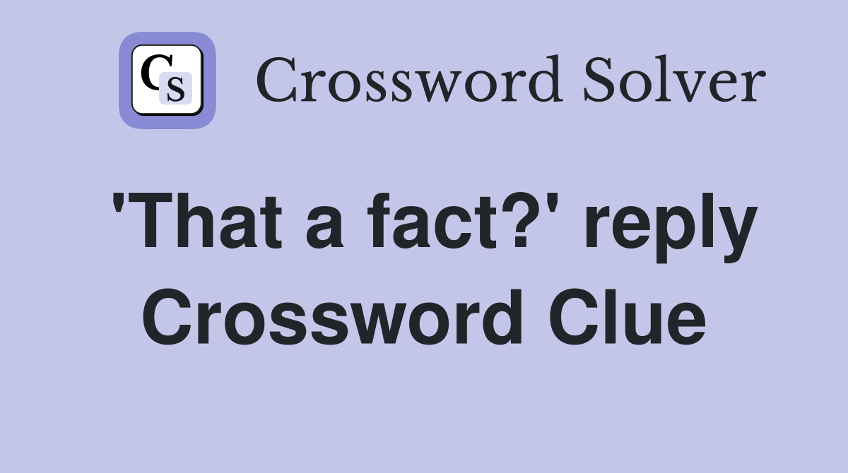 'That a fact?' reply Crossword Clue