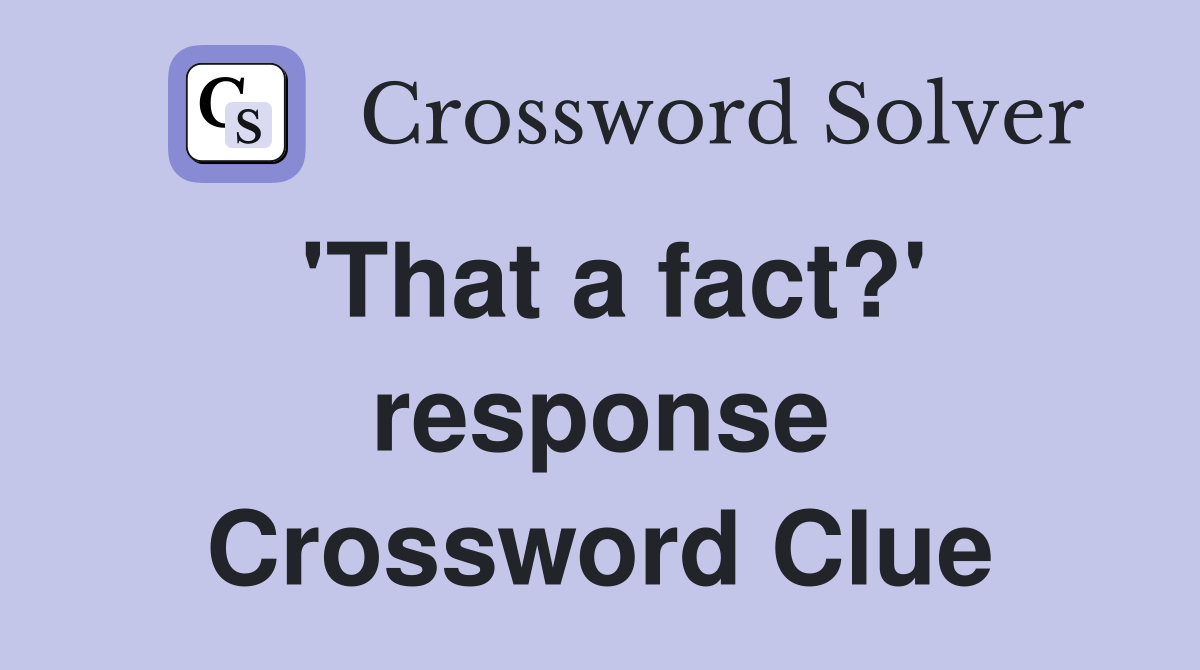 'That a fact?' response Crossword Clue