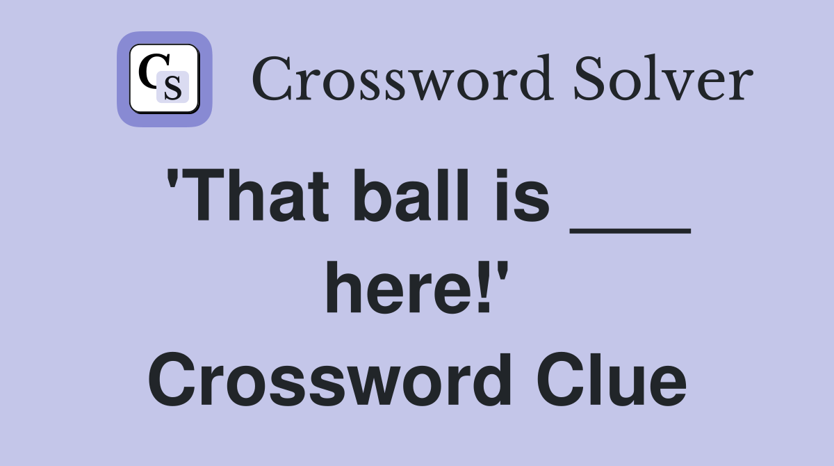 'That ball is ___ here!' Crossword Clue