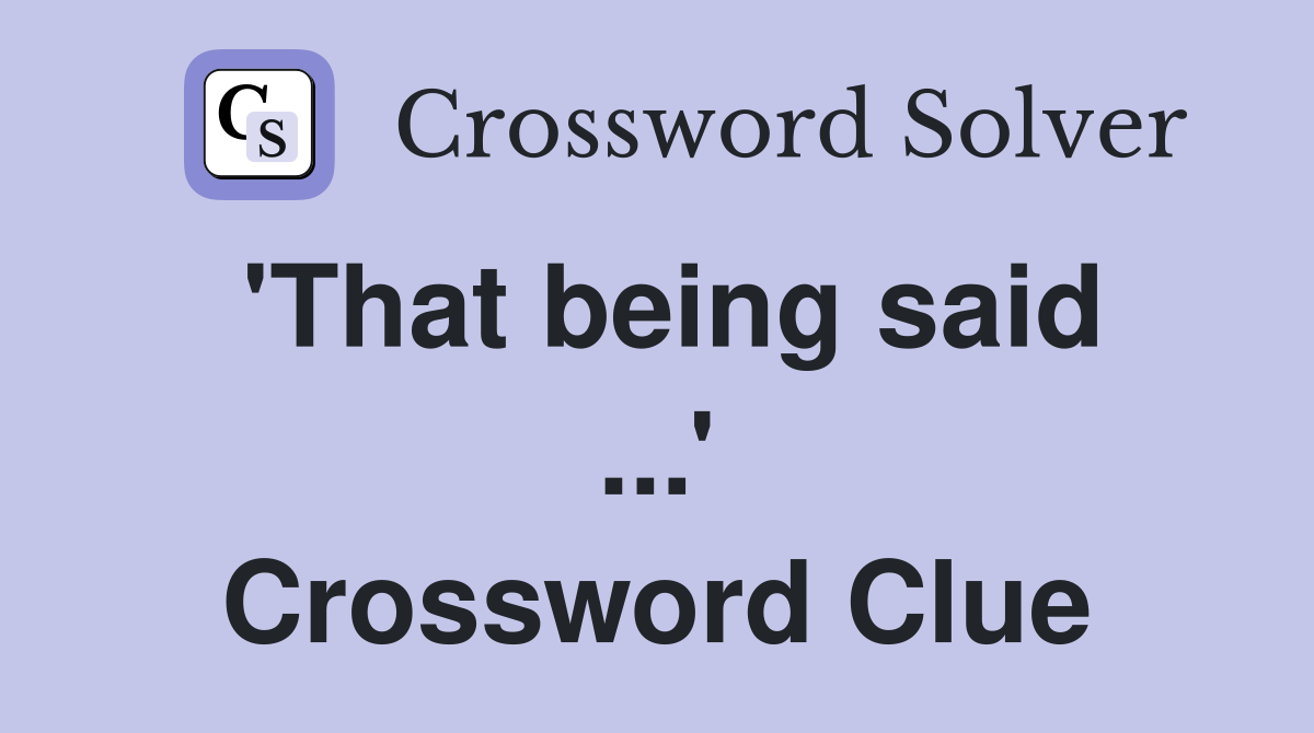 'That being said ...' Crossword Clue