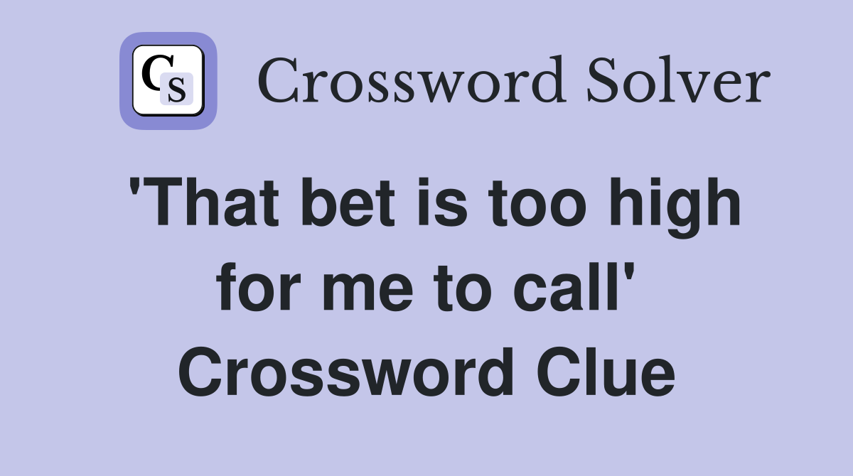 'That bet is too high for me to call' Crossword Clue