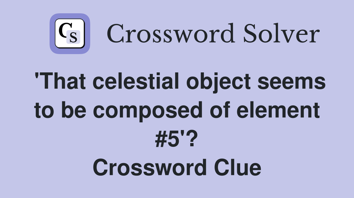 'That celestial object seems to be composed of element #5'? Crossword Clue