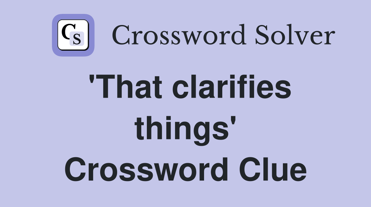 'That clarifies things' Crossword Clue