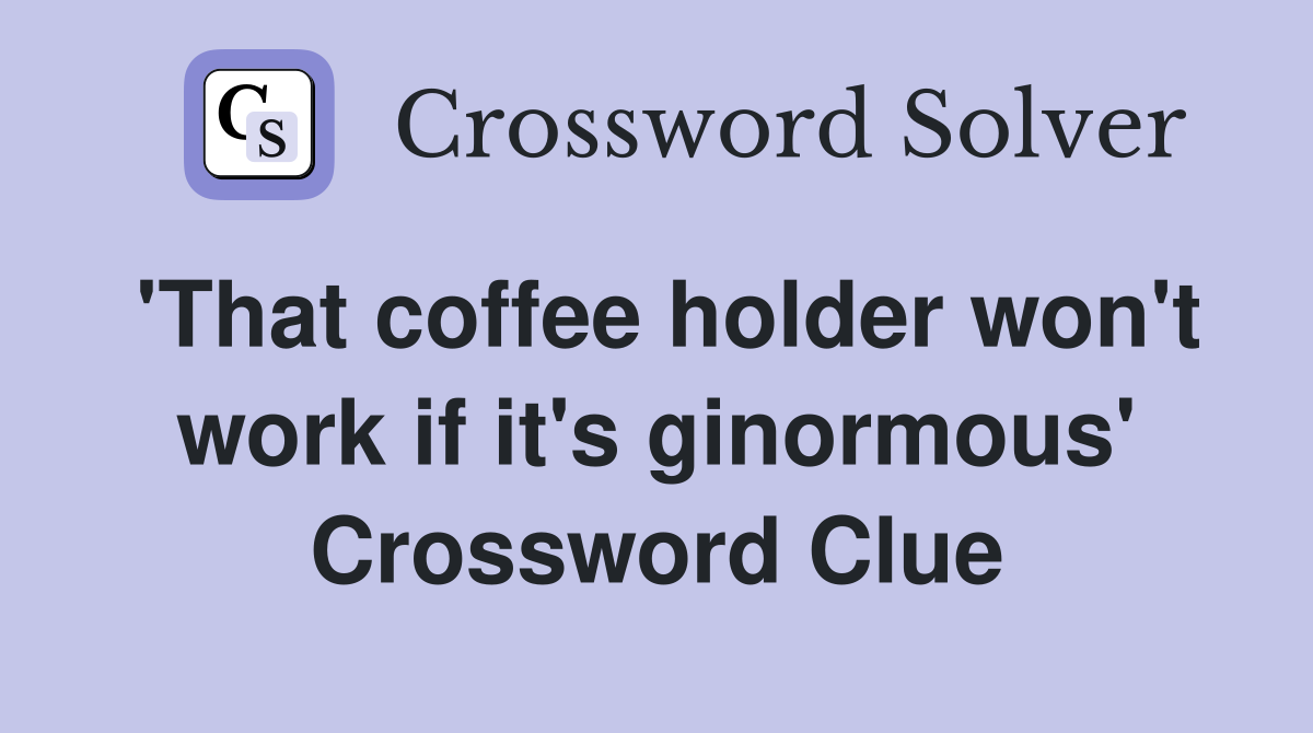 'That coffee holder won't work if it's ginormous' Crossword Clue