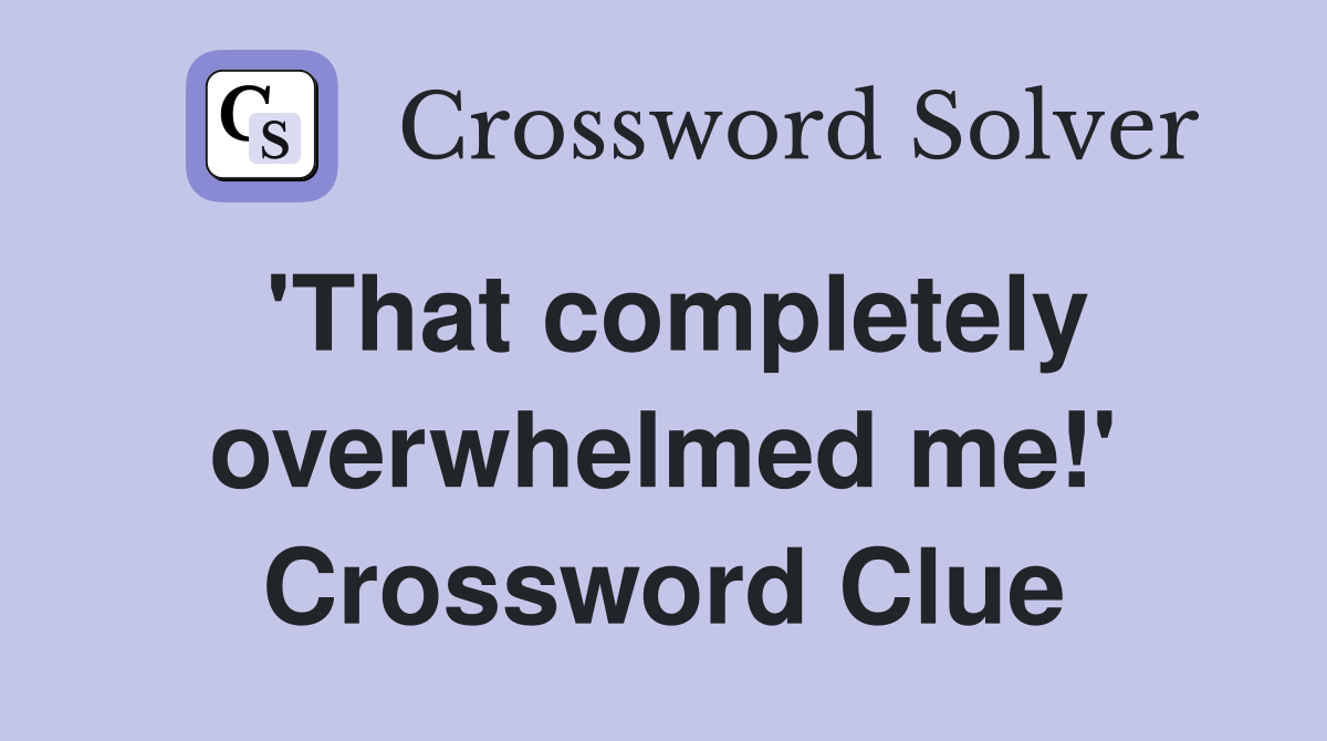 'That completely overwhelmed me!' Crossword Clue