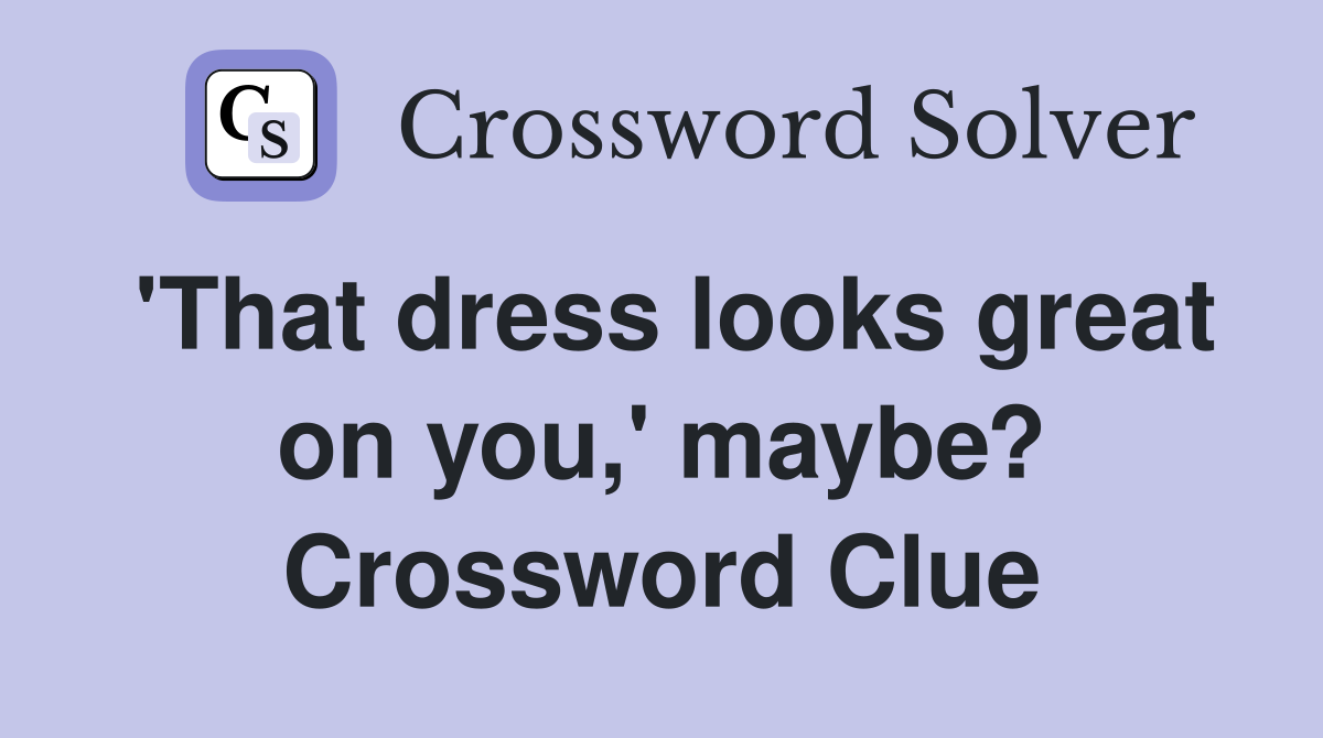 'That dress looks great on you,' maybe? Crossword Clue