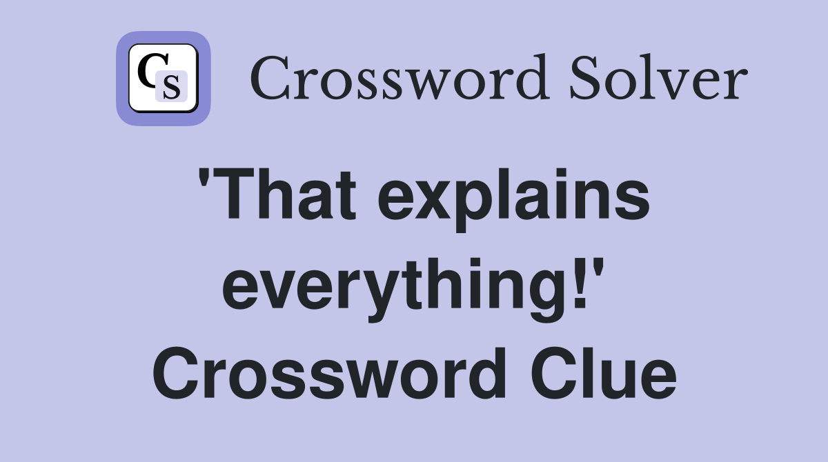 'That explains everything!' Crossword Clue