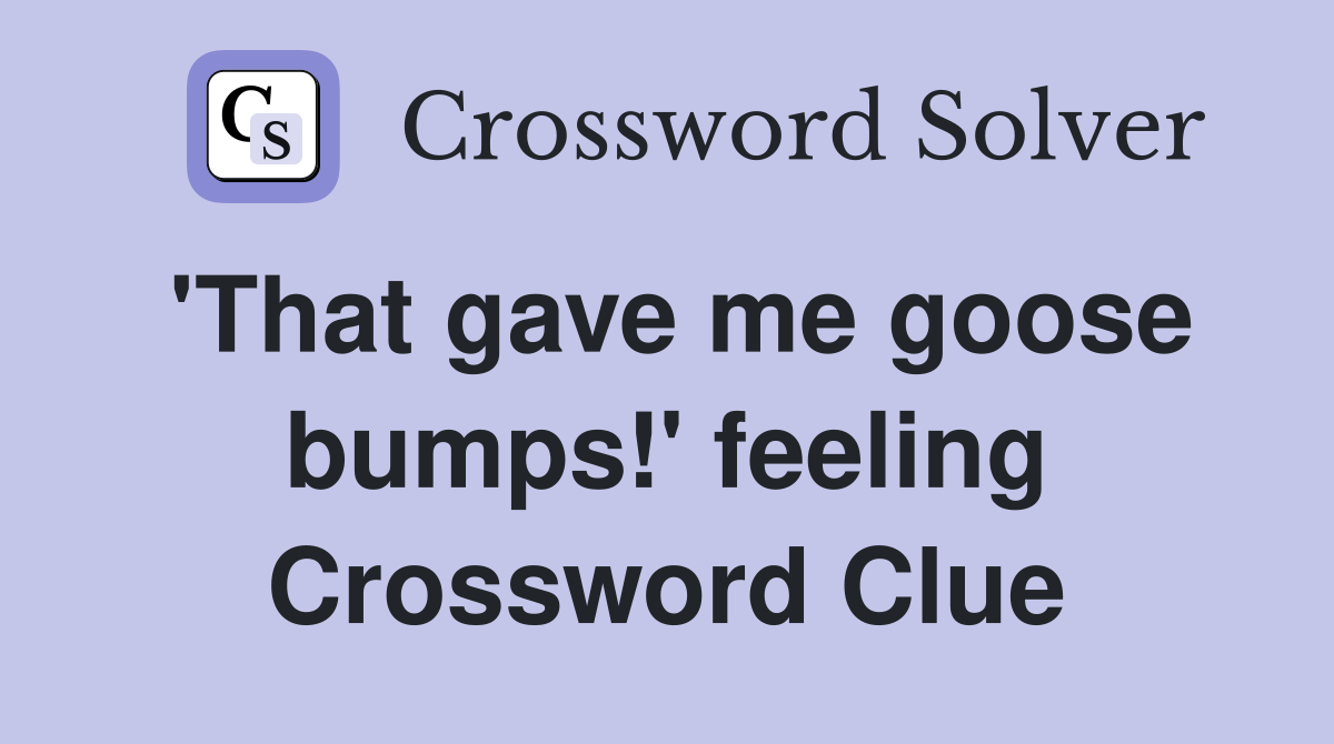 'That gave me goose bumps!' feeling Crossword Clue