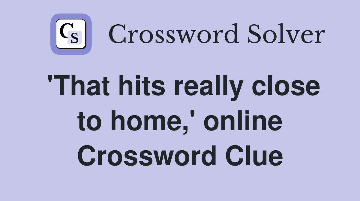 'That hits really close to home,' online Crossword Clue