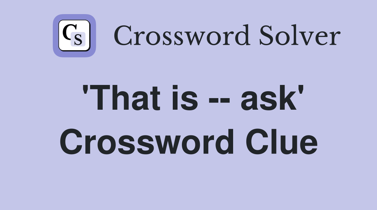 'That is -- ask' Crossword Clue