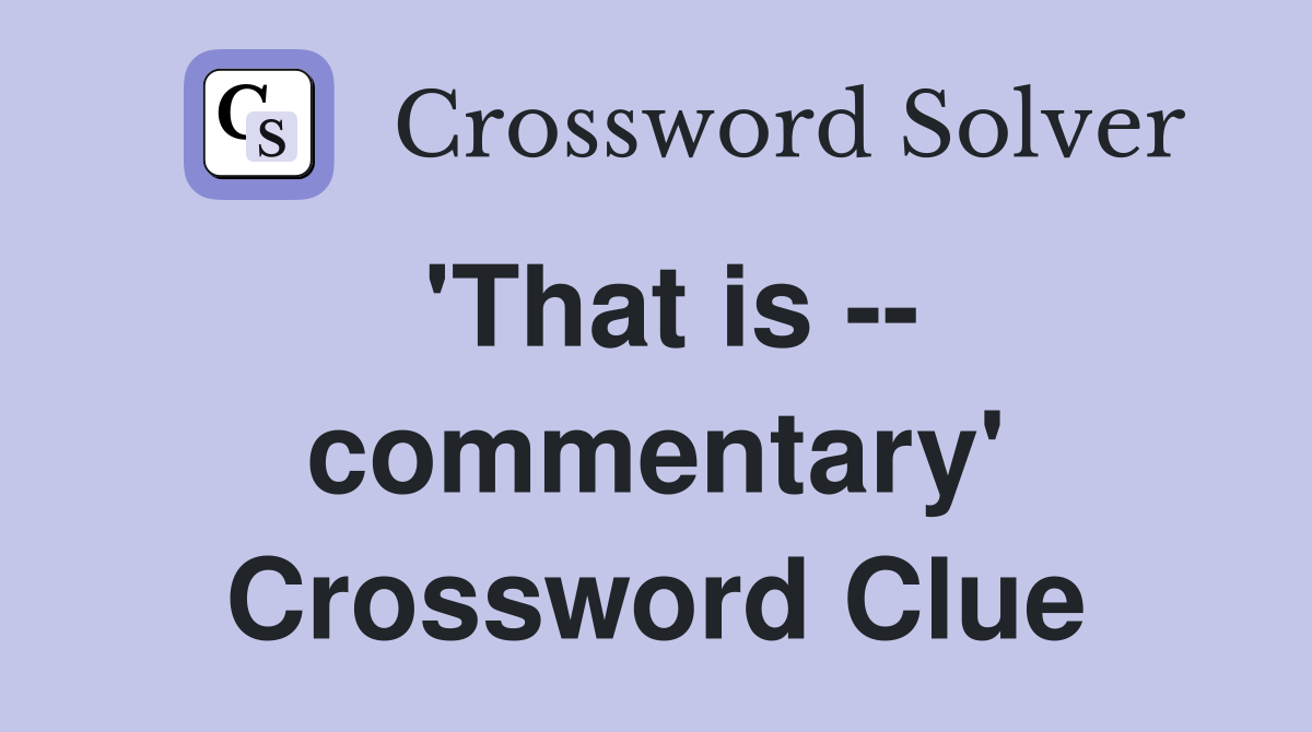 'That is -- commentary' Crossword Clue