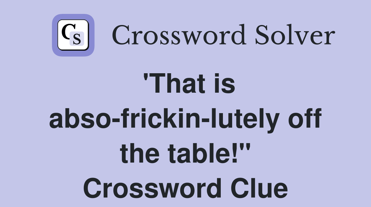 'That is abso-frickin-lutely off the table!" Crossword Clue