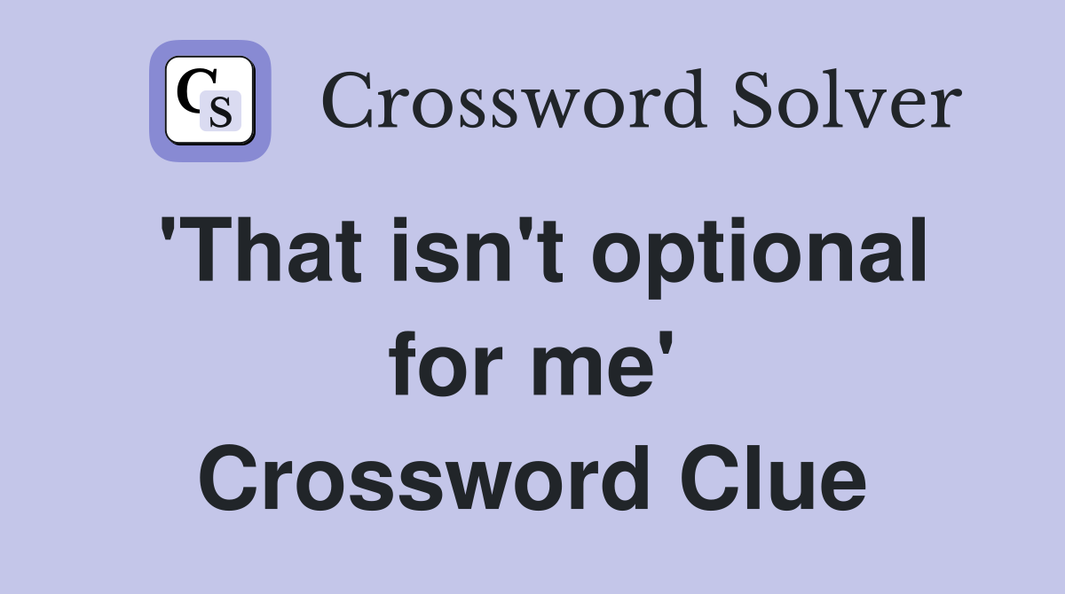'That isn't optional for me' Crossword Clue