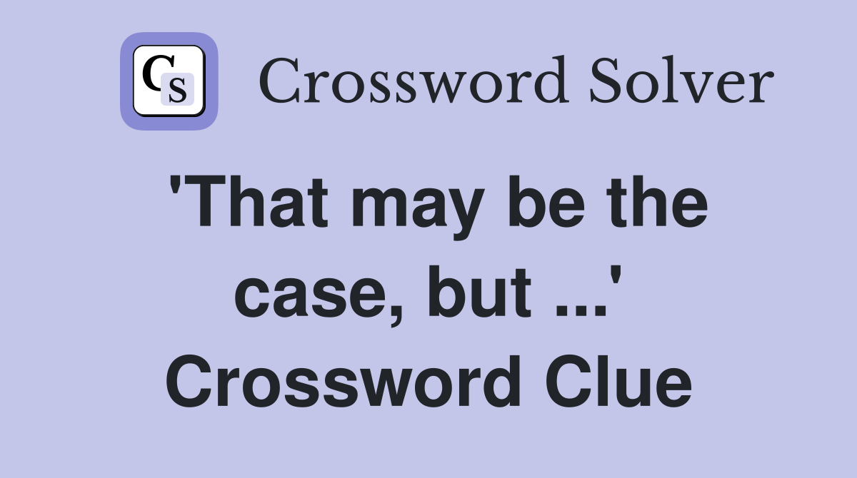 'That may be the case, but ...' Crossword Clue