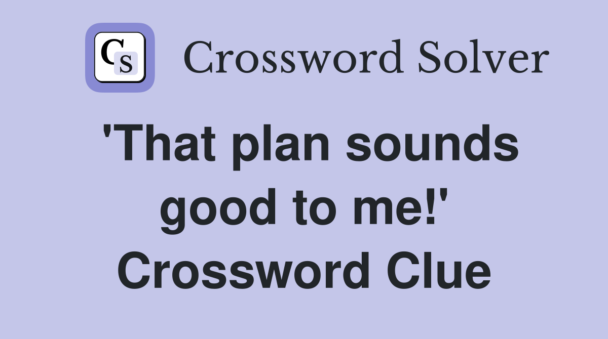 'That plan sounds good to me!' Crossword Clue