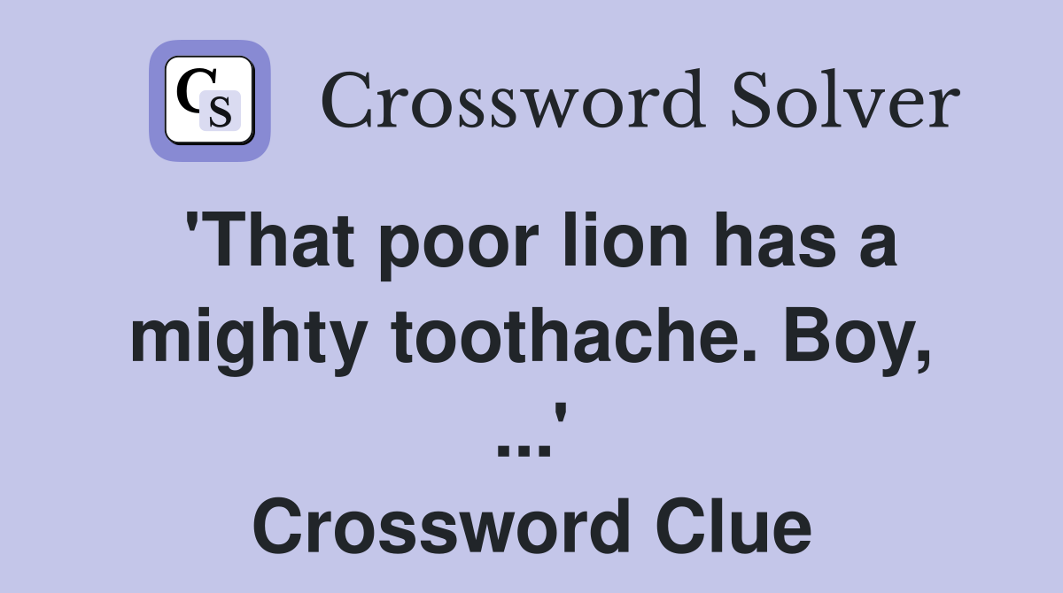 'That poor lion has a mighty toothache. Boy, ...' Crossword Clue