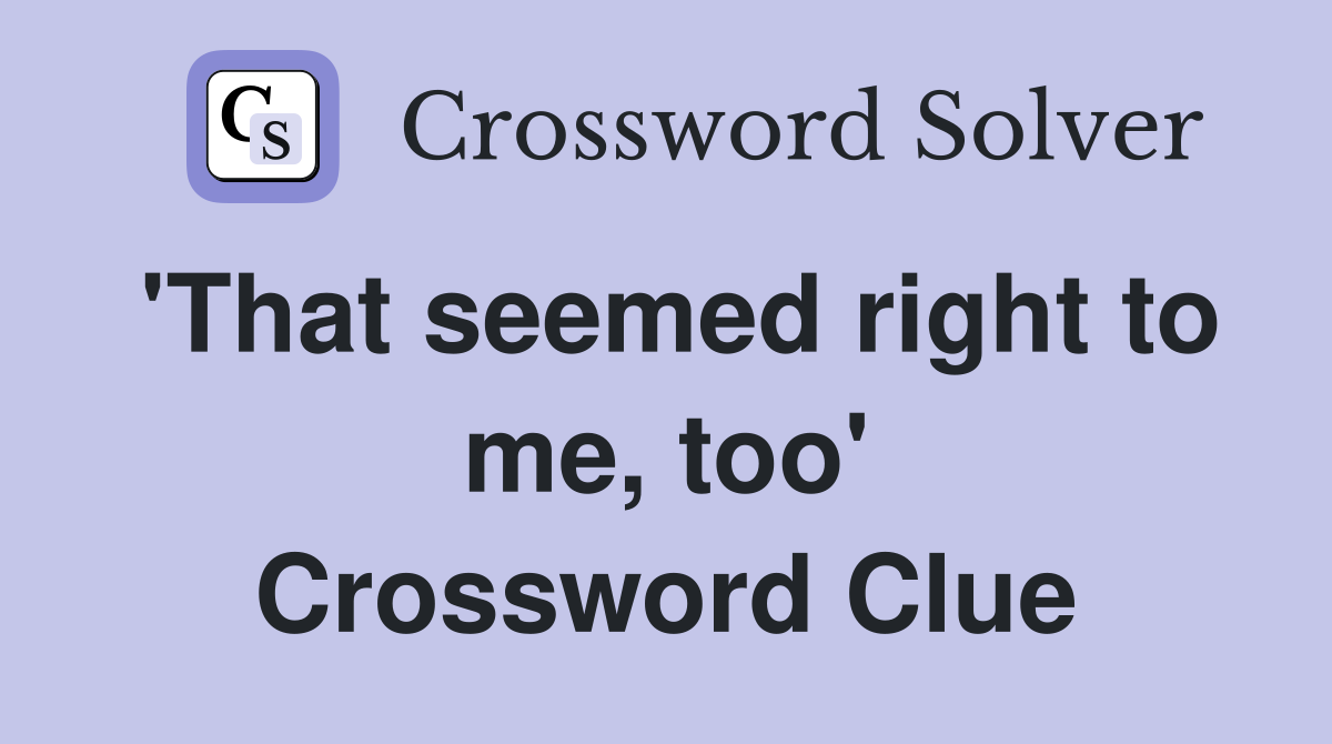 'That seemed right to me, too' Crossword Clue