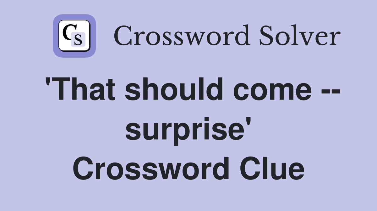 'That should come -- surprise' Crossword Clue
