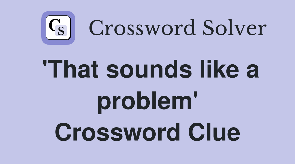 'That sounds like a problem' Crossword Clue