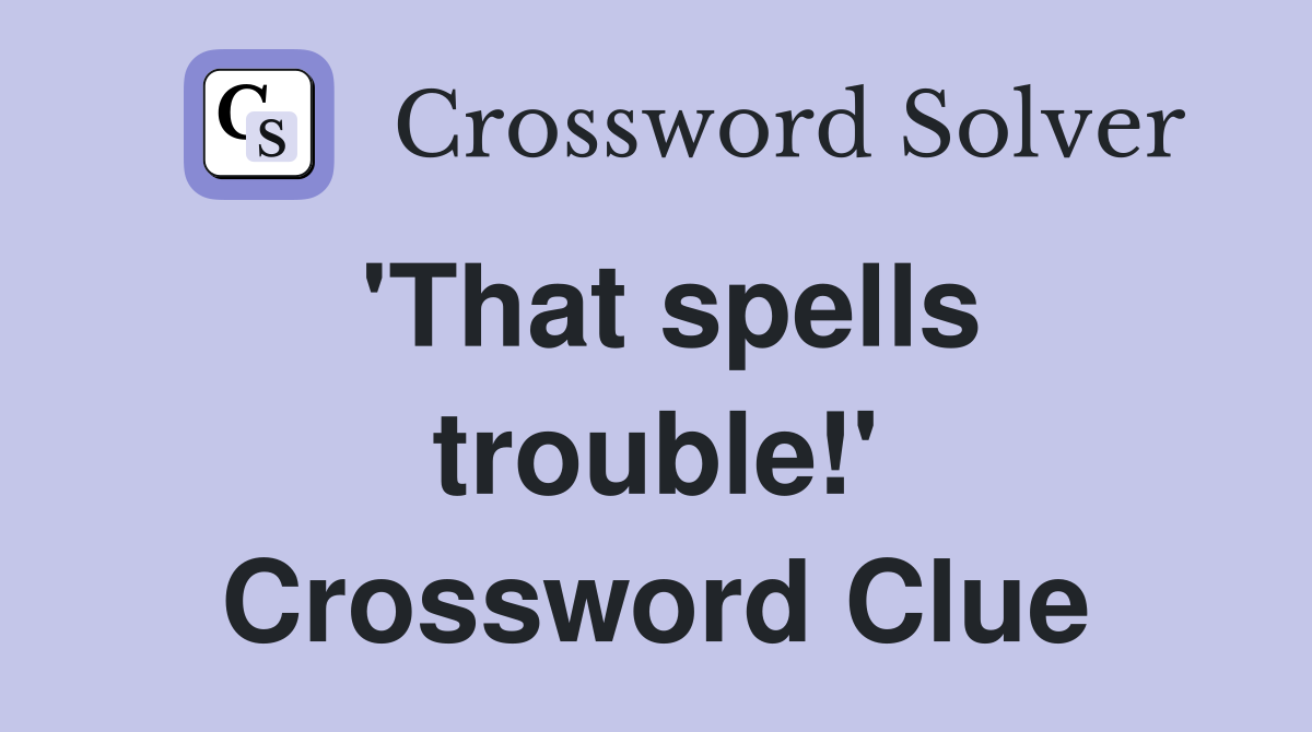'That spells trouble!' Crossword Clue