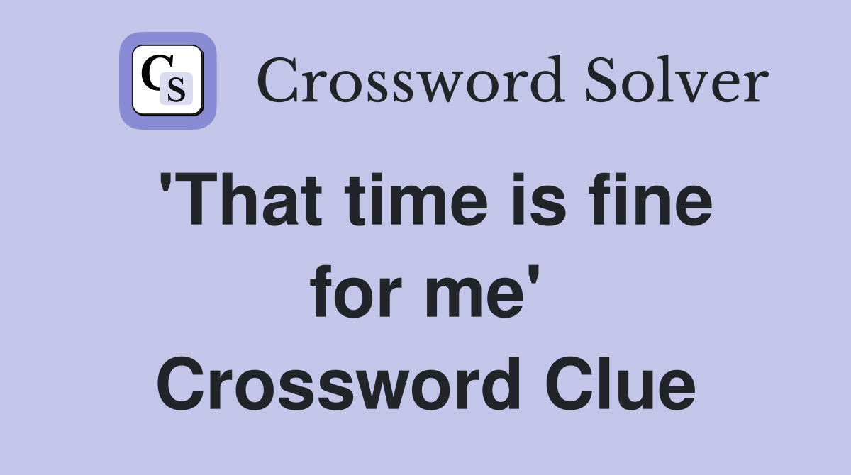 'That time is fine for me' Crossword Clue