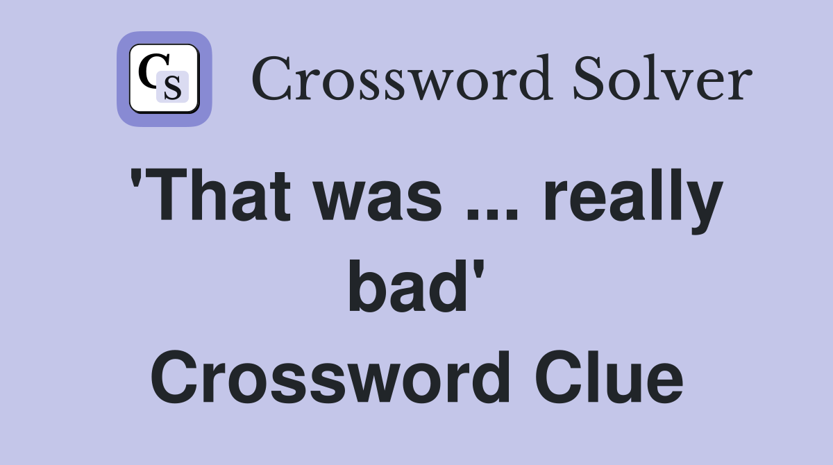 'That was ... really bad' Crossword Clue