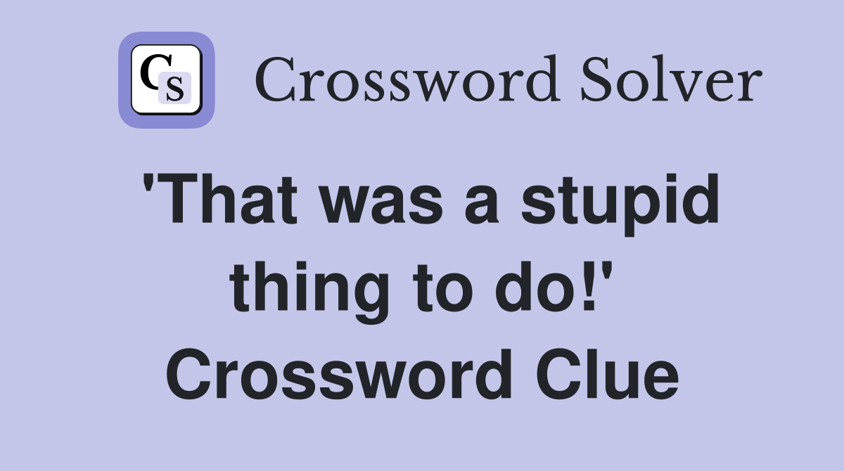 'That was a stupid thing to do!' Crossword Clue