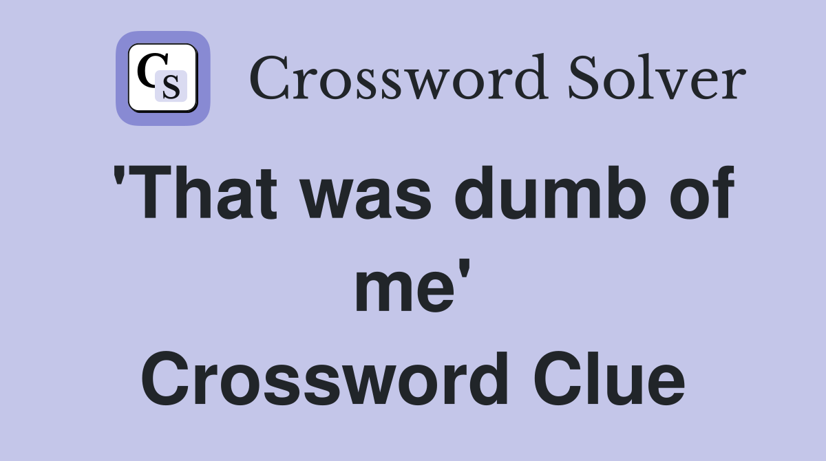 'That was dumb of me' Crossword Clue