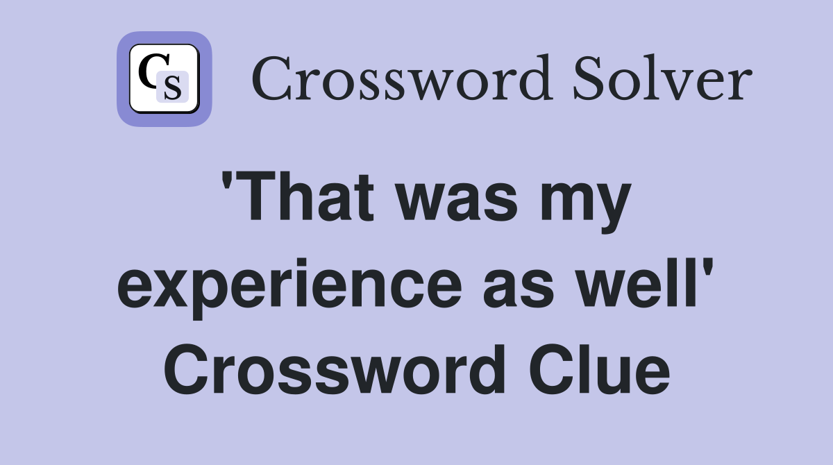 'That was my experience as well' Crossword Clue