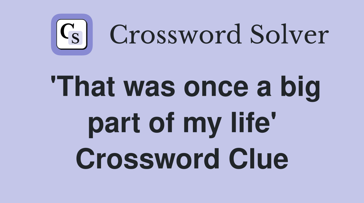 'That was once a big part of my life' Crossword Clue