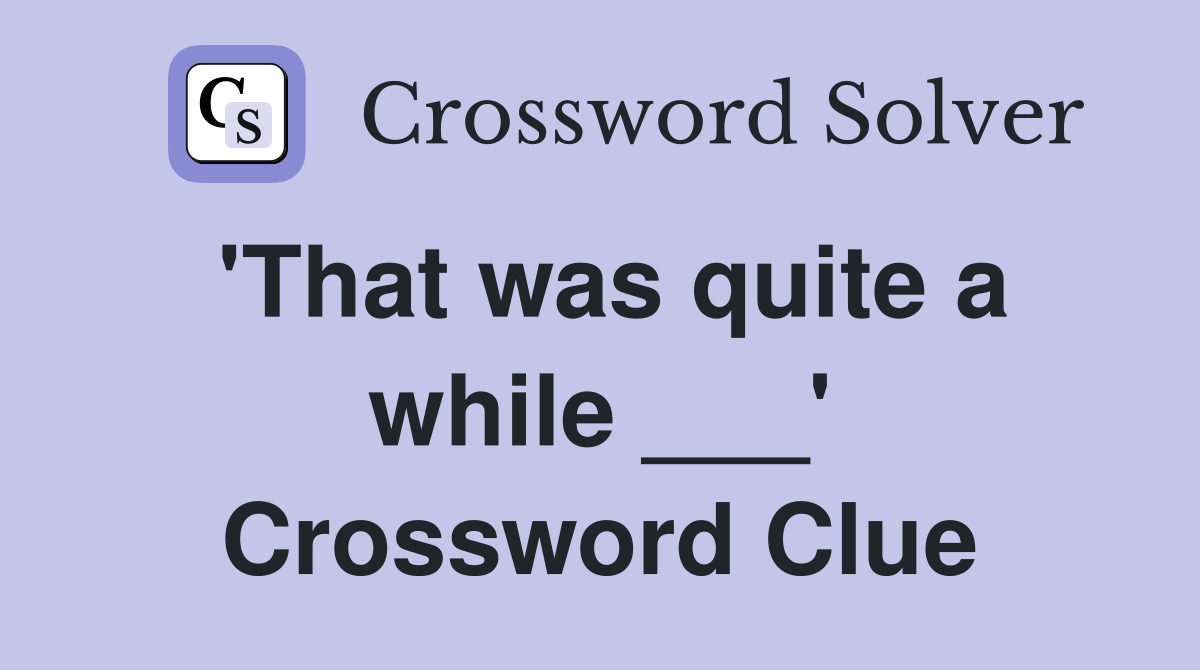 'That was quite a while ___' Crossword Clue