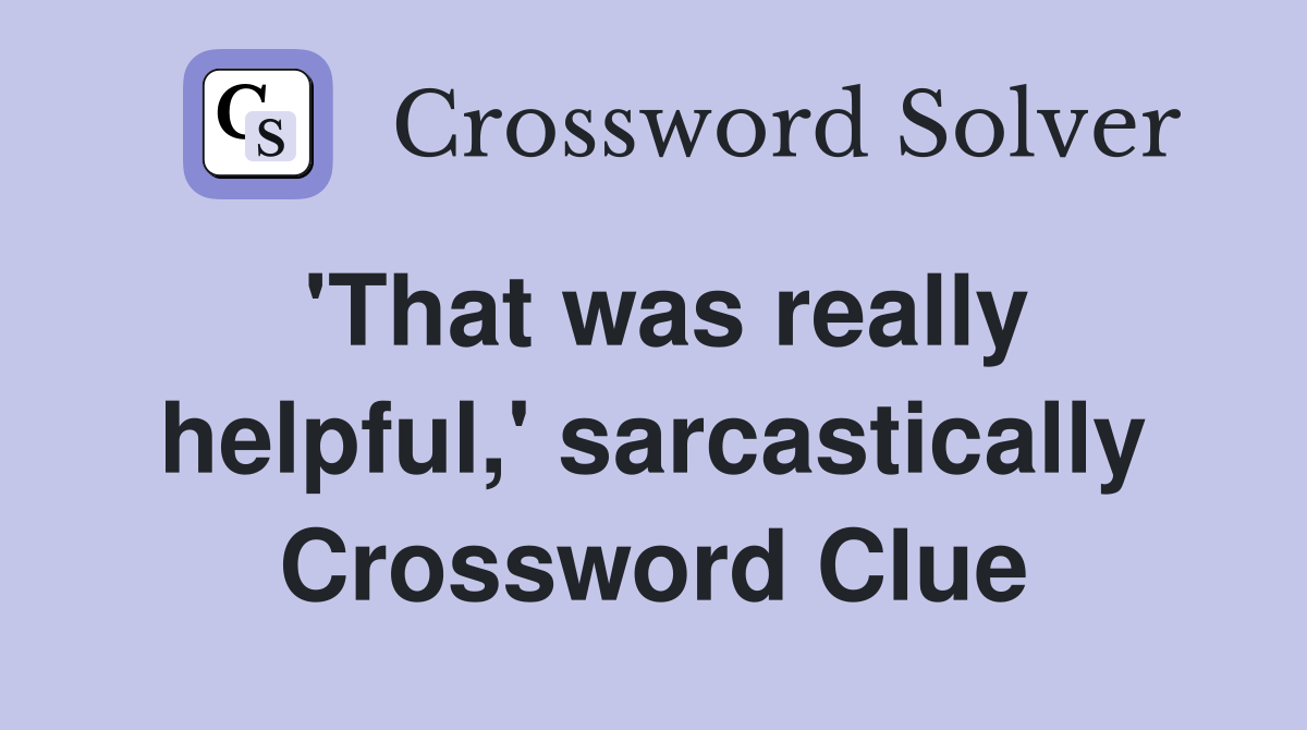'That was really helpful,' sarcastically Crossword Clue