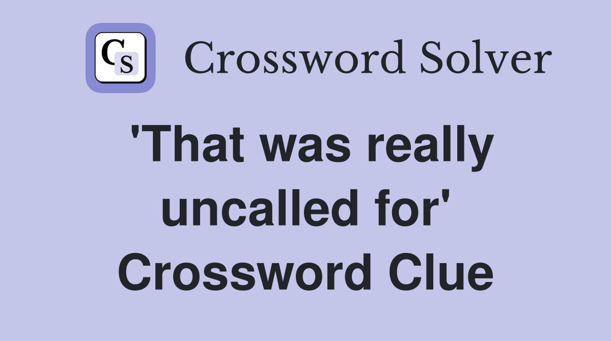 'That was really uncalled for' Crossword Clue